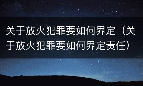 关于放火犯罪要如何界定（关于放火犯罪要如何界定责任）