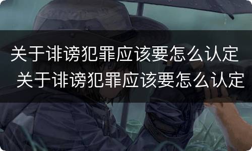关于诽谤犯罪应该要怎么认定 关于诽谤犯罪应该要怎么认定罪名