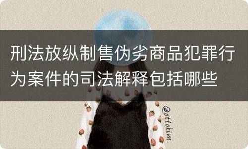 刑法放纵制售伪劣商品犯罪行为案件的司法解释包括哪些