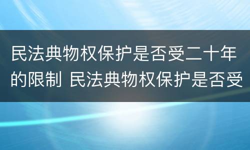 民法典物权保护是否受二十年的限制 民法典物权保护是否受二十年的限制影响