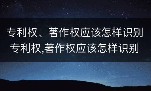 专利权、著作权应该怎样识别 专利权,著作权应该怎样识别出来