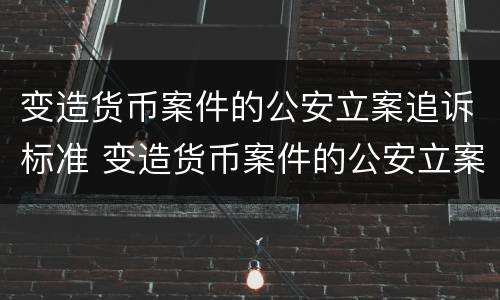 变造货币案件的公安立案追诉标准 变造货币案件的公安立案追诉标准是