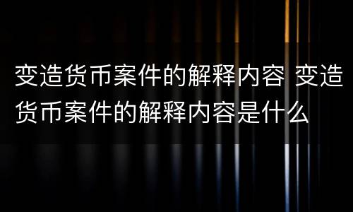 变造货币案件的解释内容 变造货币案件的解释内容是什么