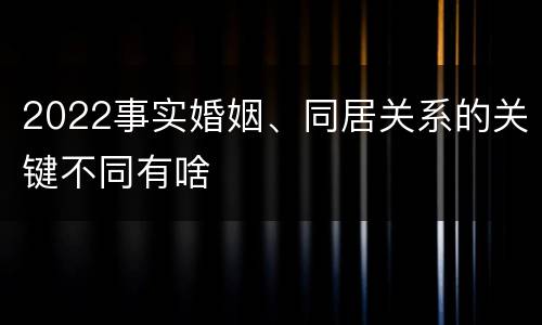 2022事实婚姻、同居关系的关键不同有啥