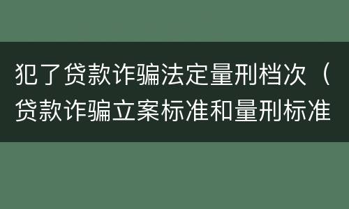 犯了贷款诈骗法定量刑档次（贷款诈骗立案标准和量刑标准）