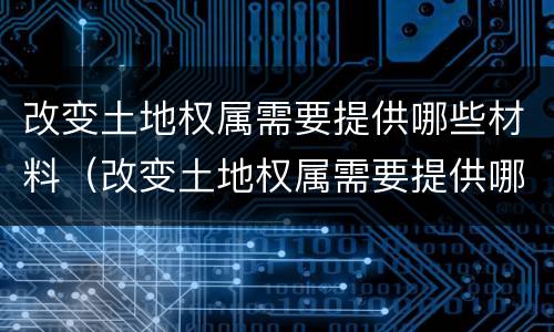 改变土地权属需要提供哪些材料（改变土地权属需要提供哪些材料呢）