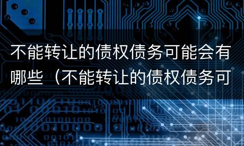 不能转让的债权债务可能会有哪些（不能转让的债权债务可能会有哪些影响）