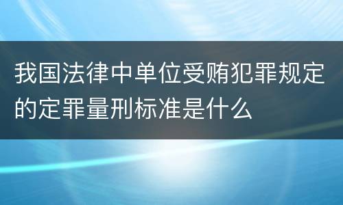我国法律中单位受贿犯罪规定的定罪量刑标准是什么