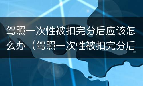 驾照一次性被扣完分后应该怎么办（驾照一次性被扣完分后应该怎么办理）