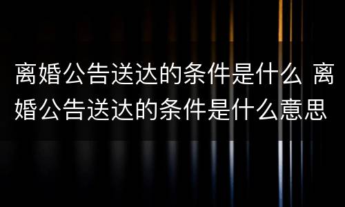 离婚公告送达的条件是什么 离婚公告送达的条件是什么意思