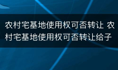 农村宅基地使用权可否转让 农村宅基地使用权可否转让给子女