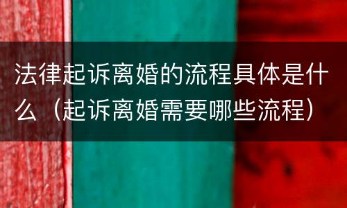 法律起诉离婚的流程具体是什么（起诉离婚需要哪些流程）