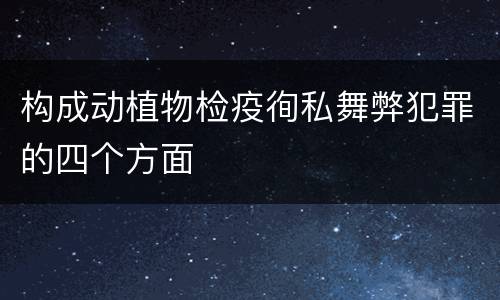 构成动植物检疫徇私舞弊犯罪的四个方面