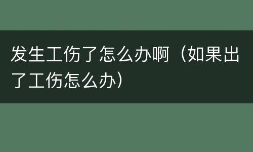 发生工伤了怎么办啊（如果出了工伤怎么办）