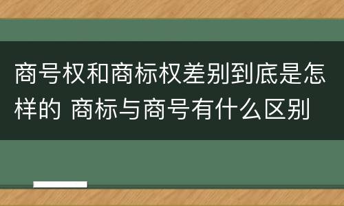 商号权和商标权差别到底是怎样的 商标与商号有什么区别