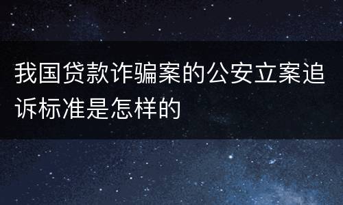 我国贷款诈骗案的公安立案追诉标准是怎样的