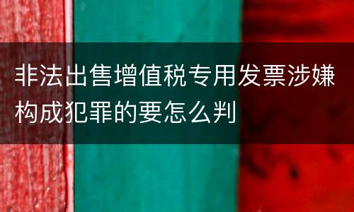 非法出售增值税专用发票涉嫌构成犯罪的要怎么判