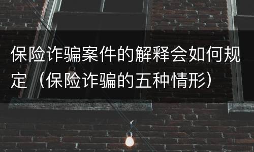 保险诈骗案件的解释会如何规定（保险诈骗的五种情形）