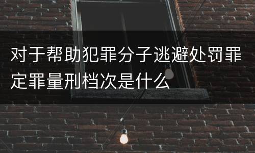 对于帮助犯罪分子逃避处罚罪定罪量刑档次是什么