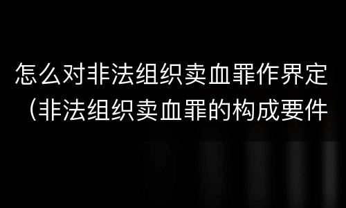怎么对非法组织卖血罪作界定（非法组织卖血罪的构成要件）