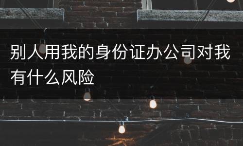 别人用我的身份证办公司对我有什么风险
