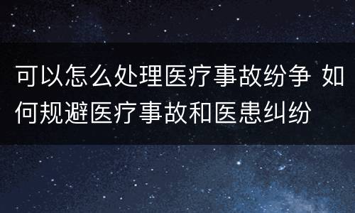 可以怎么处理医疗事故纷争 如何规避医疗事故和医患纠纷