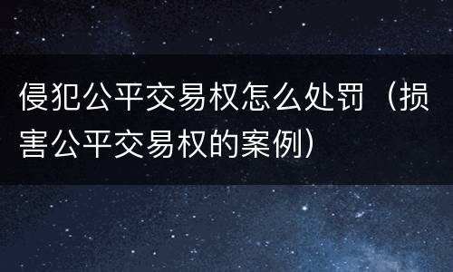 侵犯公平交易权怎么处罚（损害公平交易权的案例）