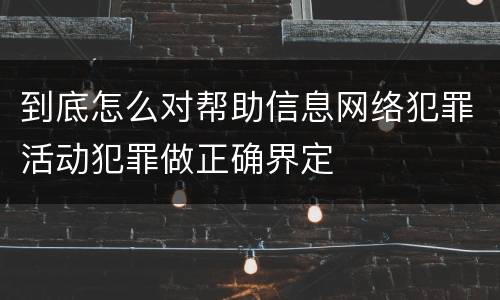 到底怎么对帮助信息网络犯罪活动犯罪做正确界定