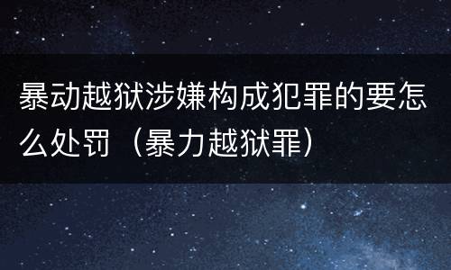 暴动越狱涉嫌构成犯罪的要怎么处罚（暴力越狱罪）