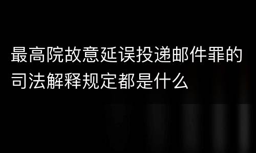 最高院故意延误投递邮件罪的司法解释规定都是什么