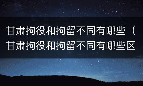 甘肃拘役和拘留不同有哪些（甘肃拘役和拘留不同有哪些区别）