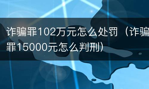 诈骗罪102万元怎么处罚（诈骗罪15000元怎么判刑）