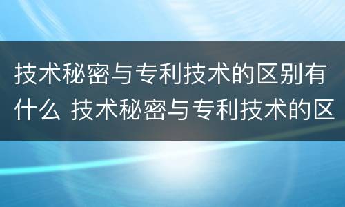 技术秘密与专利技术的区别有什么 技术秘密与专利技术的区别有什么作用