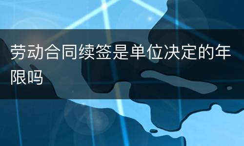 劳动合同续签是单位决定的年限吗