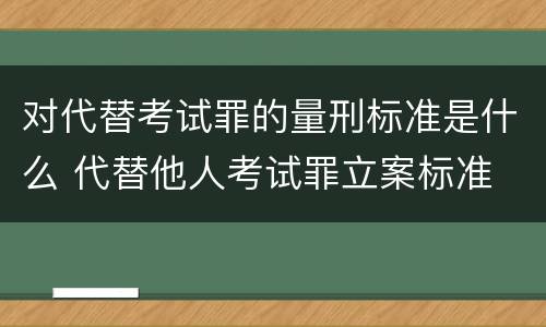 对代替考试罪的量刑标准是什么 代替他人考试罪立案标准