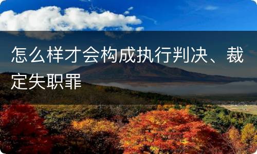 怎么样才会构成执行判决、裁定失职罪