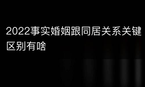 2022事实婚姻跟同居关系关键区别有啥