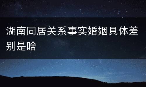 湖南同居关系事实婚姻具体差别是啥