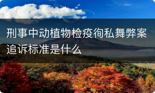刑事中动植物检疫徇私舞弊案追诉标准是什么