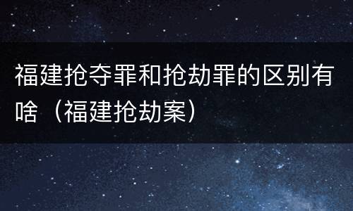 福建抢夺罪和抢劫罪的区别有啥（福建抢劫案）