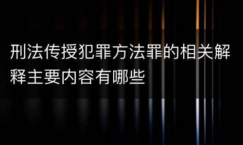 刑法传授犯罪方法罪的相关解释主要内容有哪些