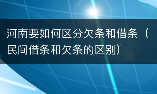 河南要如何区分欠条和借条（民间借条和欠条的区别）