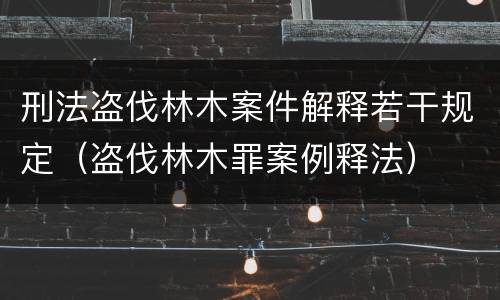 刑法盗伐林木案件解释若干规定（盗伐林木罪案例释法）