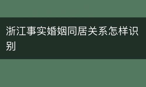 浙江事实婚姻同居关系怎样识别