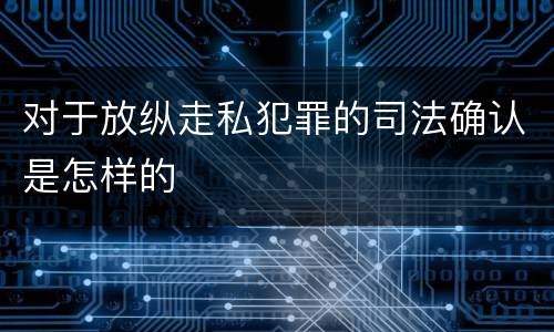 对于放纵走私犯罪的司法确认是怎样的
