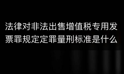 法律对非法出售增值税专用发票罪规定定罪量刑标准是什么样