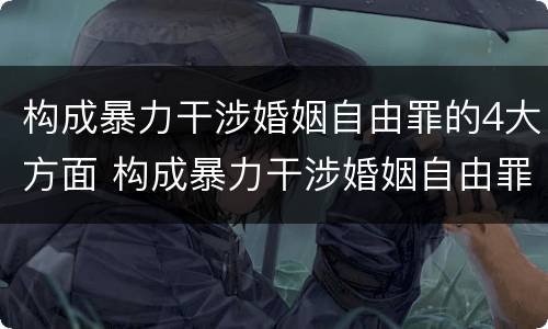 构成暴力干涉婚姻自由罪的4大方面 构成暴力干涉婚姻自由罪的4大方面包括