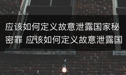 应该如何定义故意泄露国家秘密罪 应该如何定义故意泄露国家秘密罪名