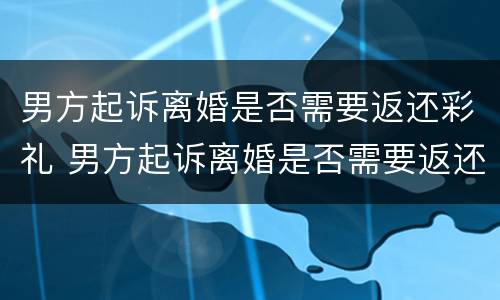 男方起诉离婚是否需要返还彩礼 男方起诉离婚是否需要返还彩礼呢