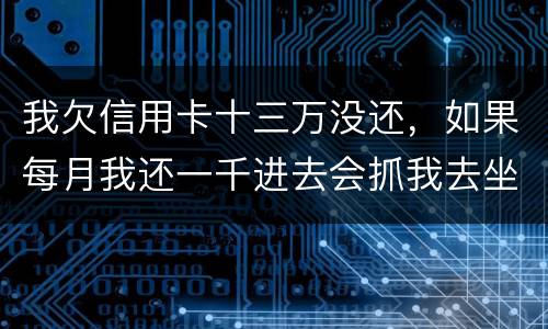 我欠信用卡十三万没还，如果每月我还一千进去会抓我去坐牢吗